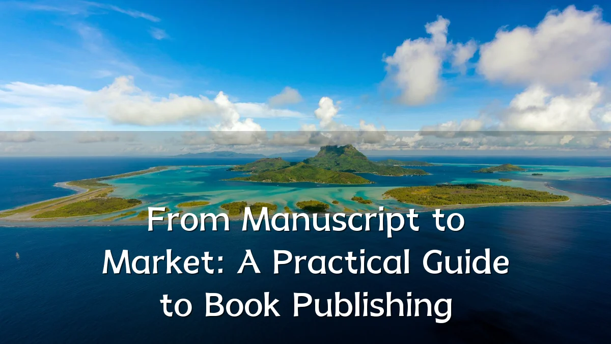 From Manuscript to Market: A Practical Guide to Book Publishing
