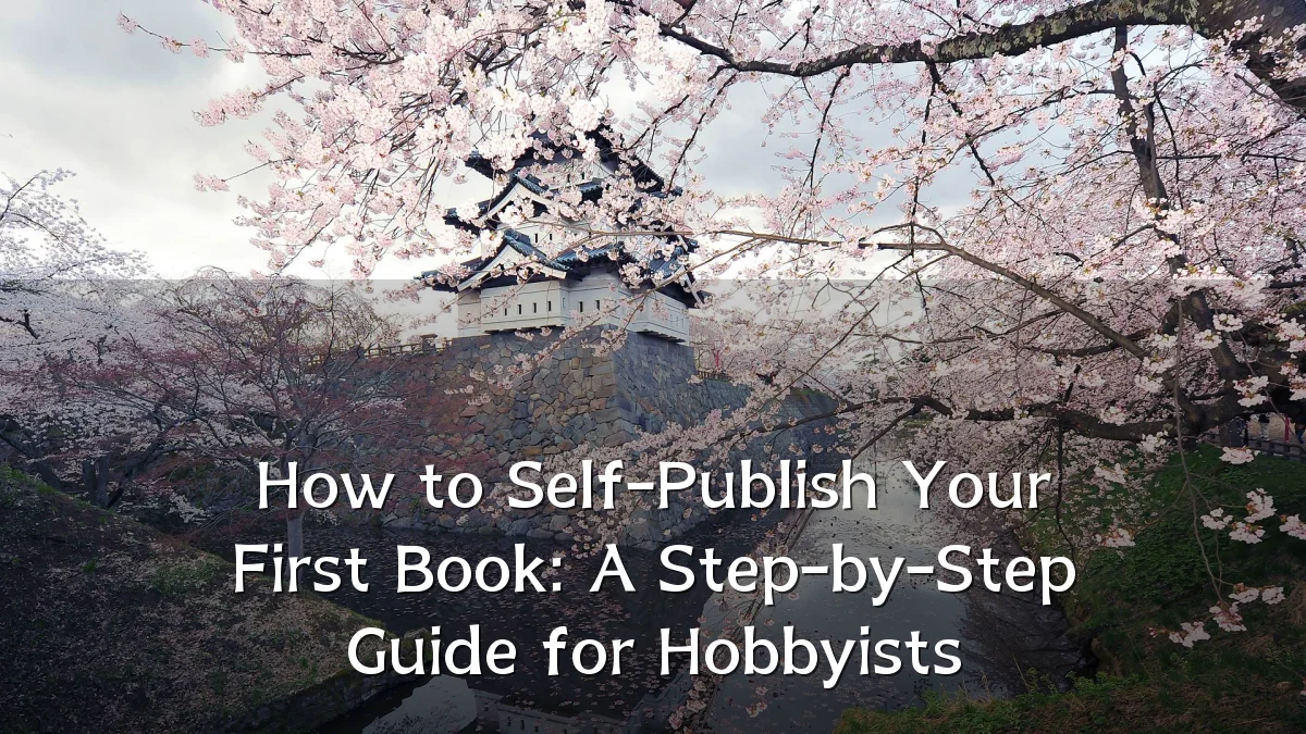 How to Self-Publish Your First Book: A Step-by-Step Guide for Hobbyists