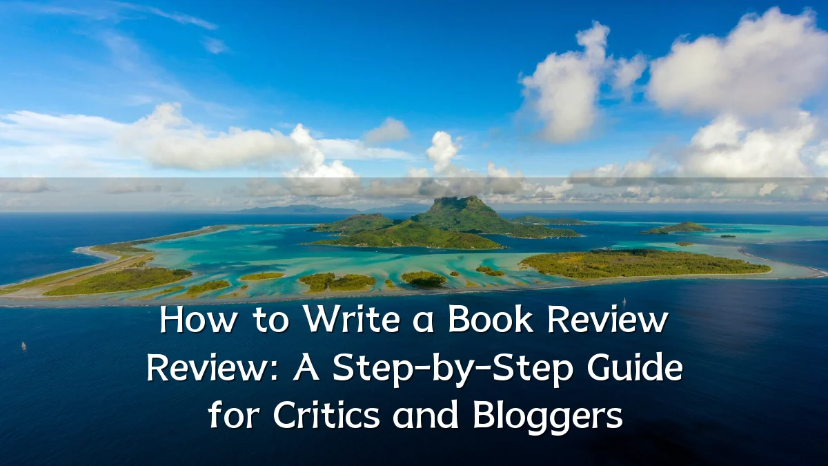 How to Write a Book Review Review: A Step-by-Step Guide for Critics and Bloggers